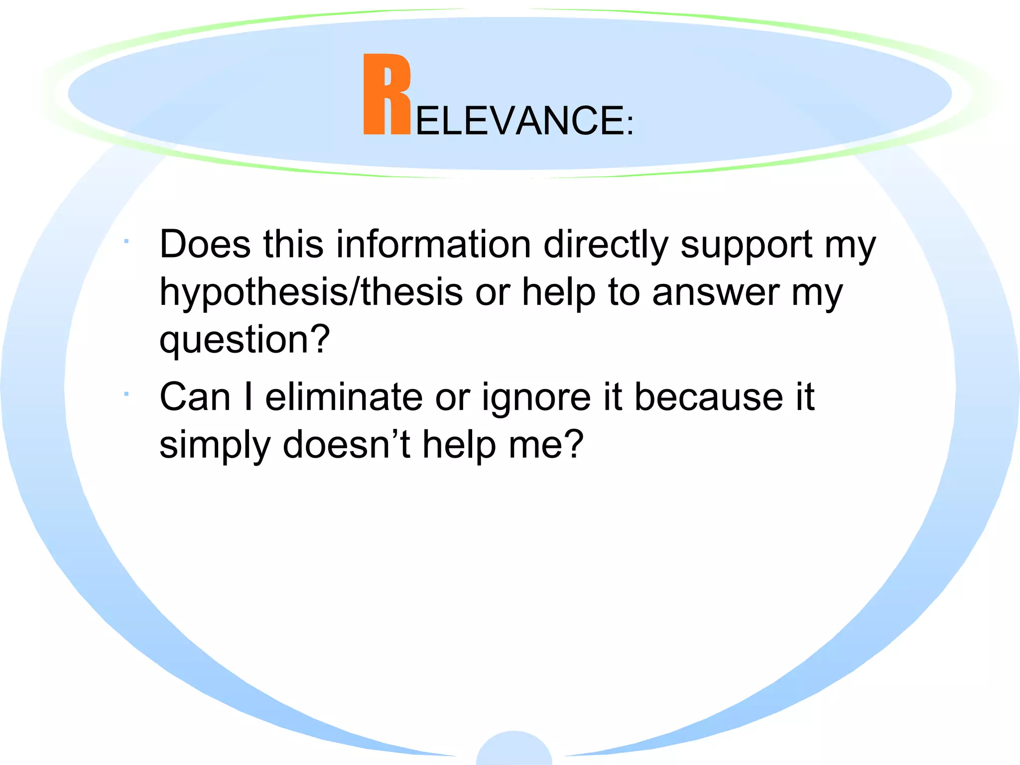 R ELEVANCE : Does this information directly support my hypothesis/thesis or help to answer my question? Can I eliminate or ignore it because it simply doesn’t help me? 