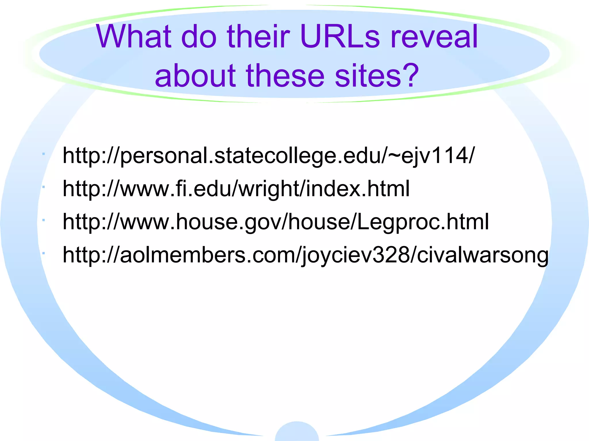 What do their URLs reveal about these sites? http://personal.statecollege.edu/~ejv114/ http://www.fi.edu/wright/index.html http://www.house.gov/house/Legproc.html http://aolmembers.com/joyciev328/civalwarsong 