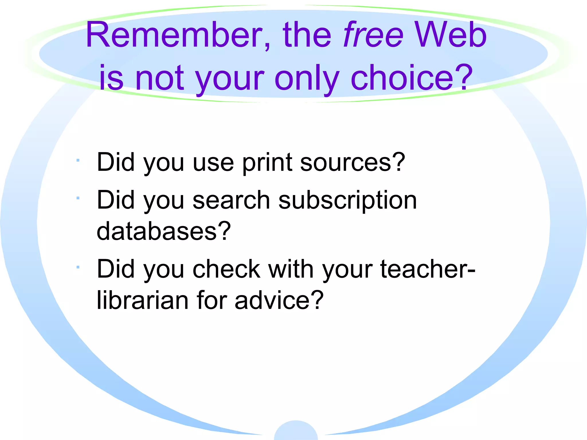 Remember, the  free  Web is not your only choice? Did you use print sources? Did you search subscription databases? Did you check with your teacher-librarian for advice? 