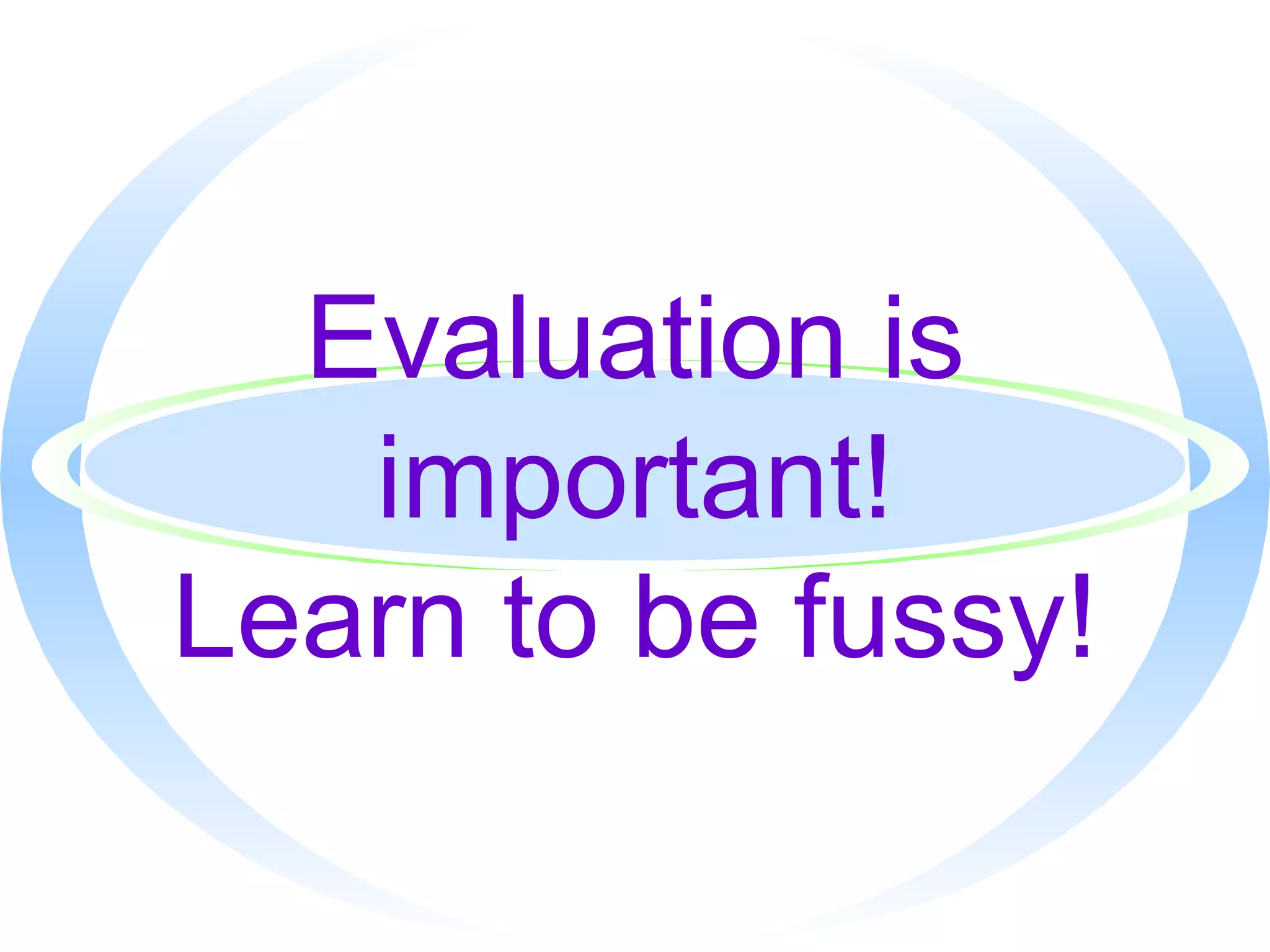 Evaluation is important! Learn to be fussy! 