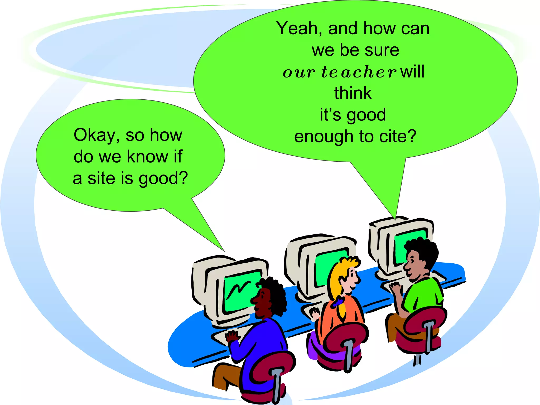 Okay, so how  do we know if  a site is good? Yeah, and how can  we be sure our teacher  will  think  it’s good  enough to cite? 