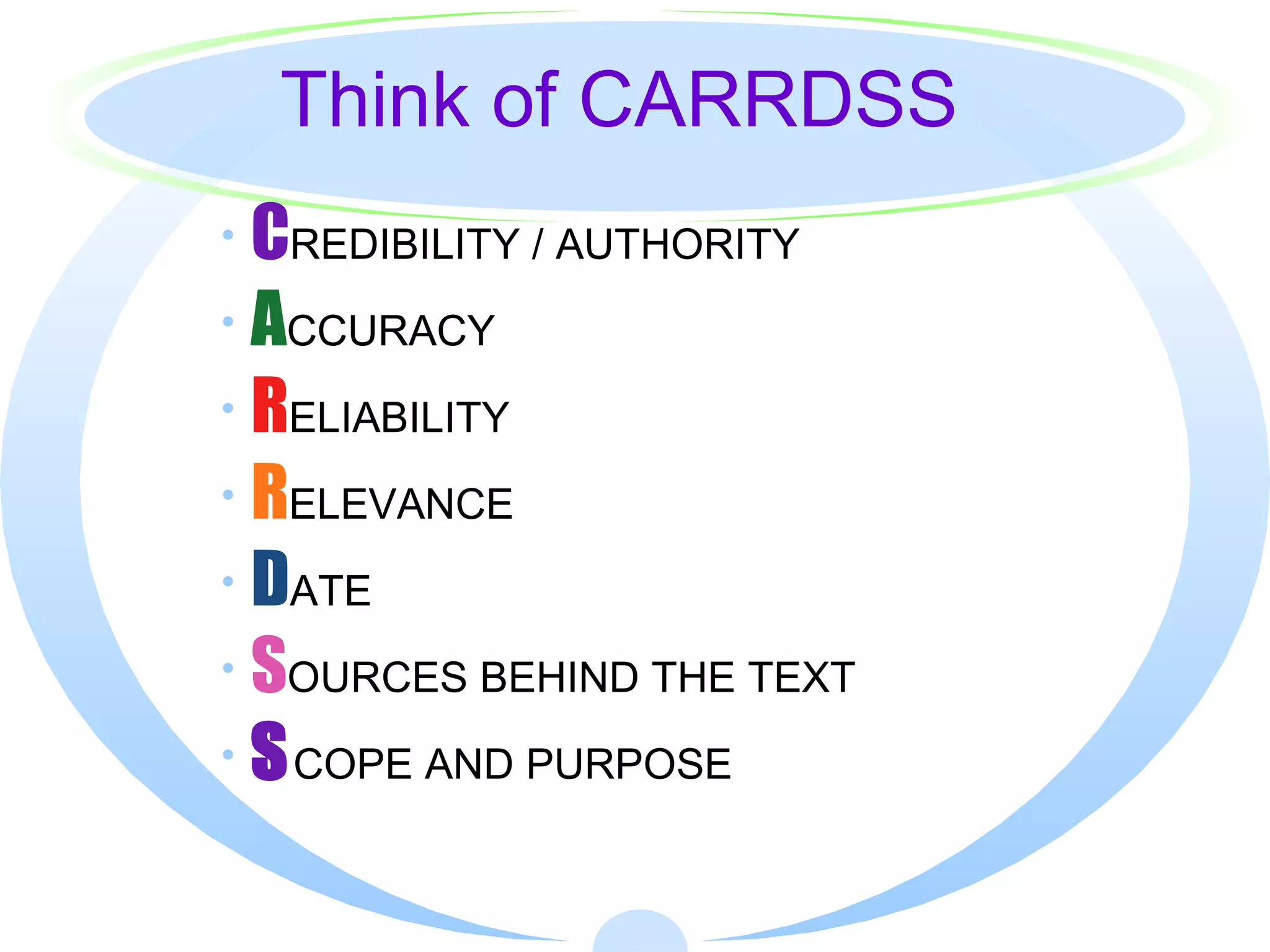 Think of CARRDSS C REDIBILITY / AUTHORITY A CCURACY R ELIABILITY R ELEVANCE D ATE S OURCES BEHIND THE TEXT S COPE AND PURPOSE 