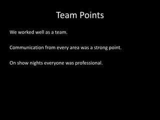 Team Points
We worked well as a team.
Communication from every area was a strong point.
On show nights everyone was professional.
 