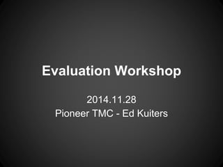 Evaluation Workshop 
2014.11.28 
Pioneer TMC - Ed Kuiters 
 
