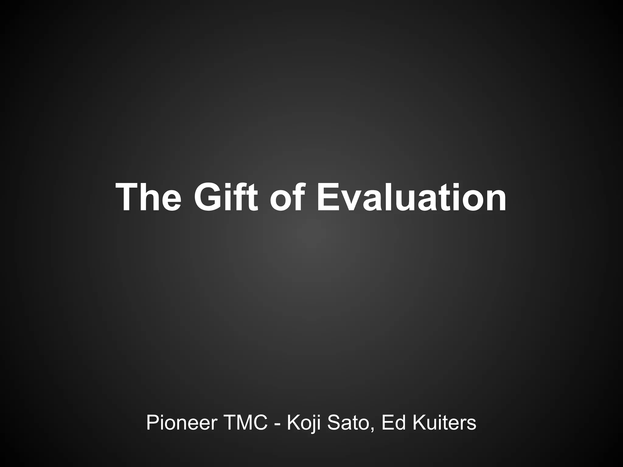 The Gift of Evaluation
Pioneer TMC - Koji Sato, Ed Kuiters