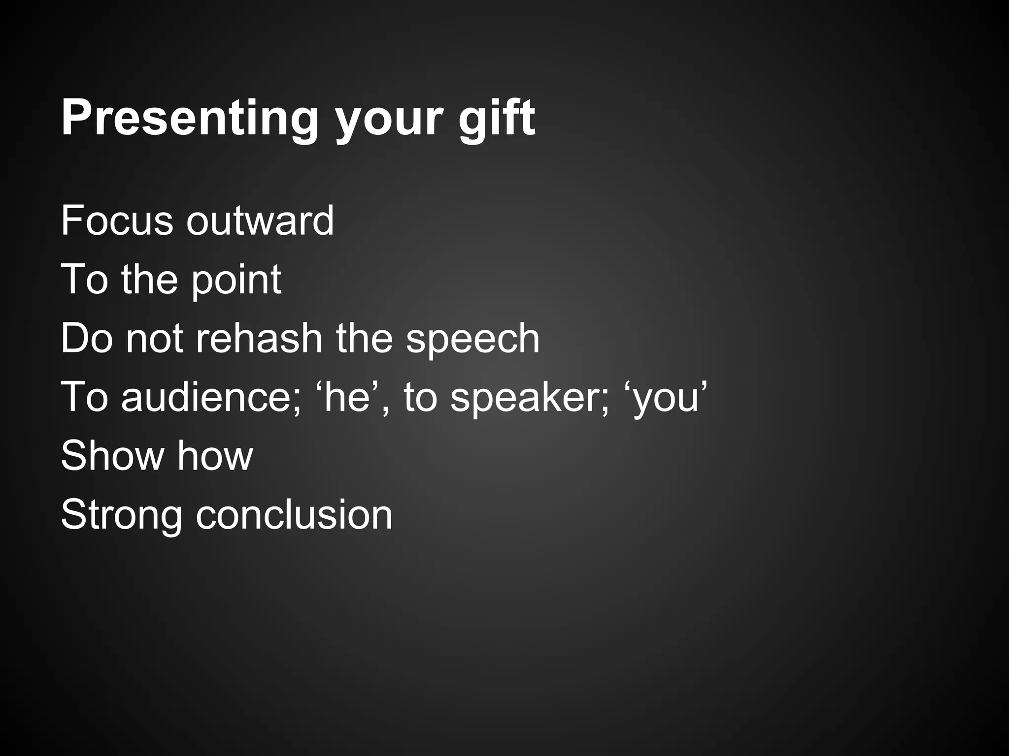 Presenting your gift
Focus outward
To the point
Do not rehash the speech
To audience; ‘he’, to speaker; ‘you’
Show how
Strong conclusion