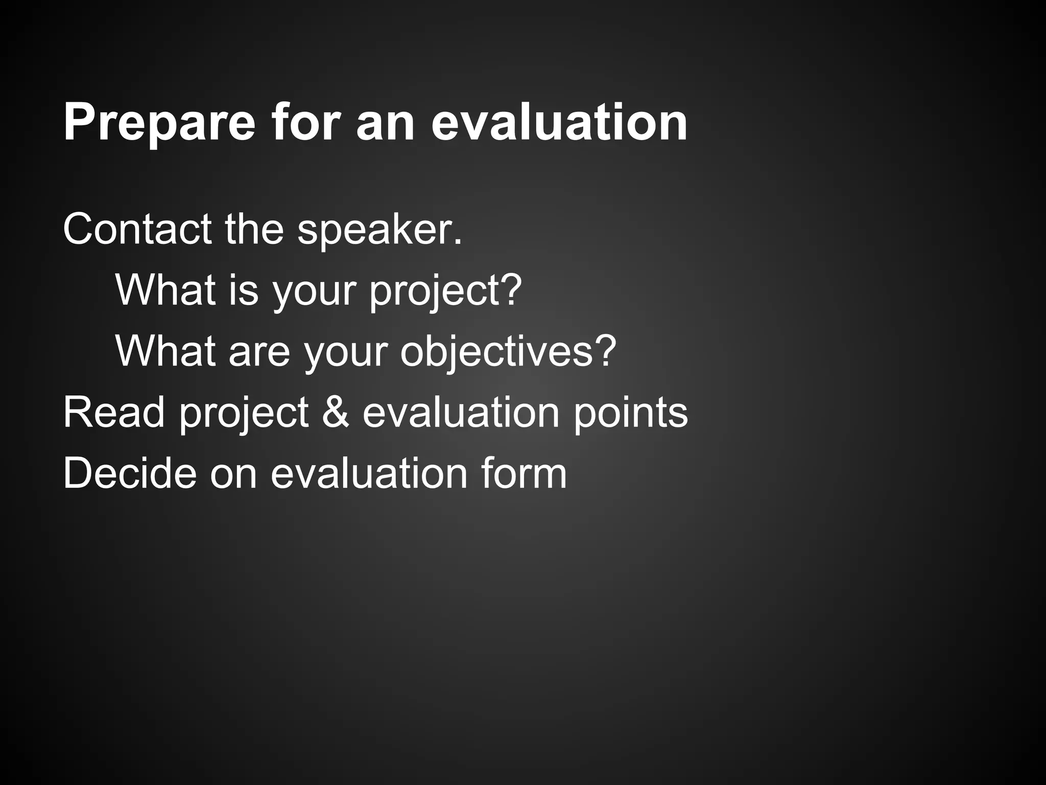 Prepare for an evaluation
Contact the speaker.
What is your project?
What are your objectives?
Read project & evaluation points
Decide on evaluation form
