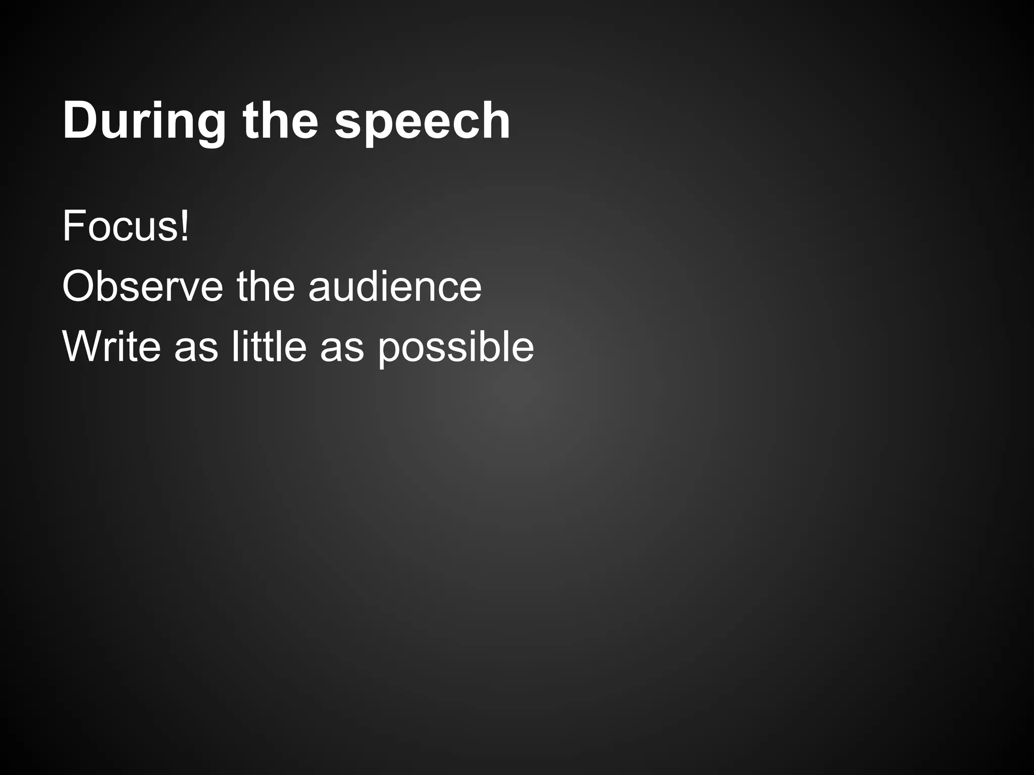 During the speech
Focus!
Observe the audience
Write as little as possible