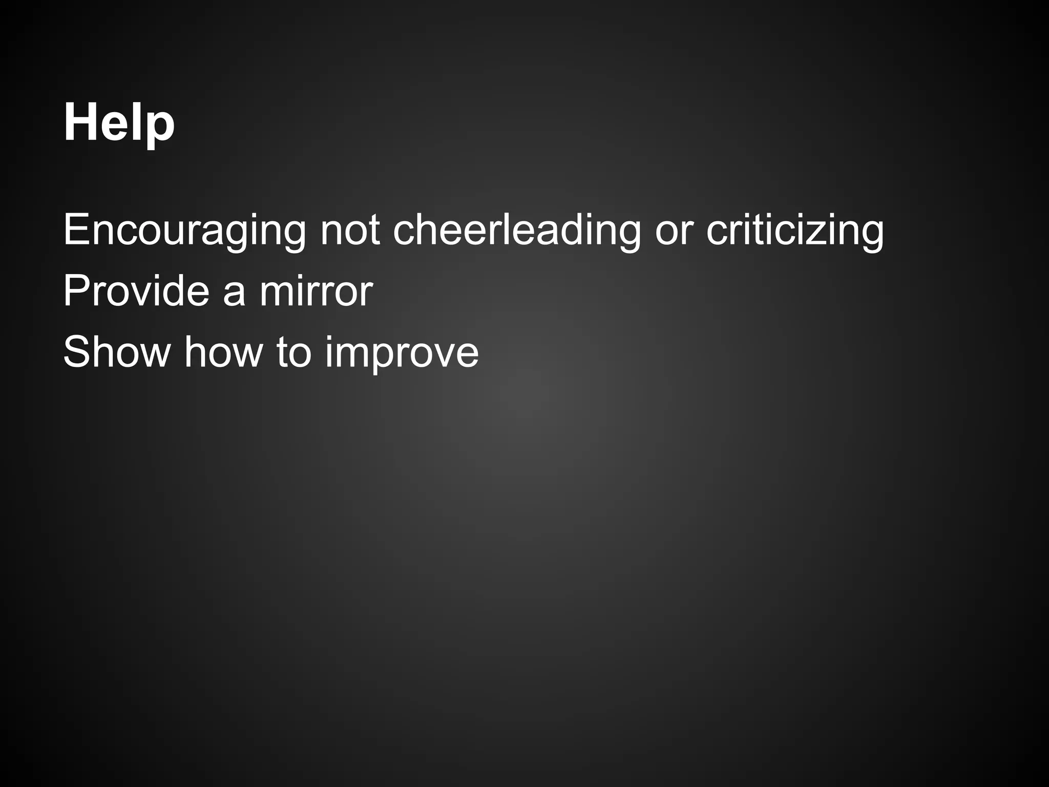 Encouraging not cheerleading or criticizing
Provide a mirror
Show how to improve
Help