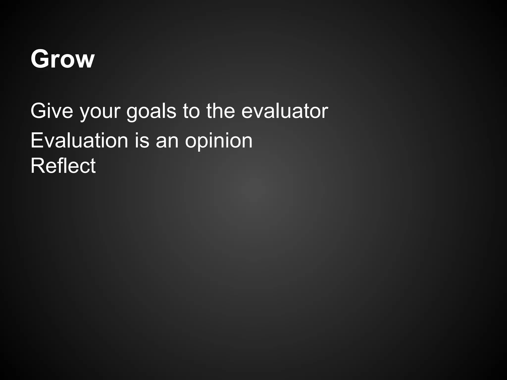 Give your goals to the evaluator
Evaluation is an opinion
Reflect
Grow