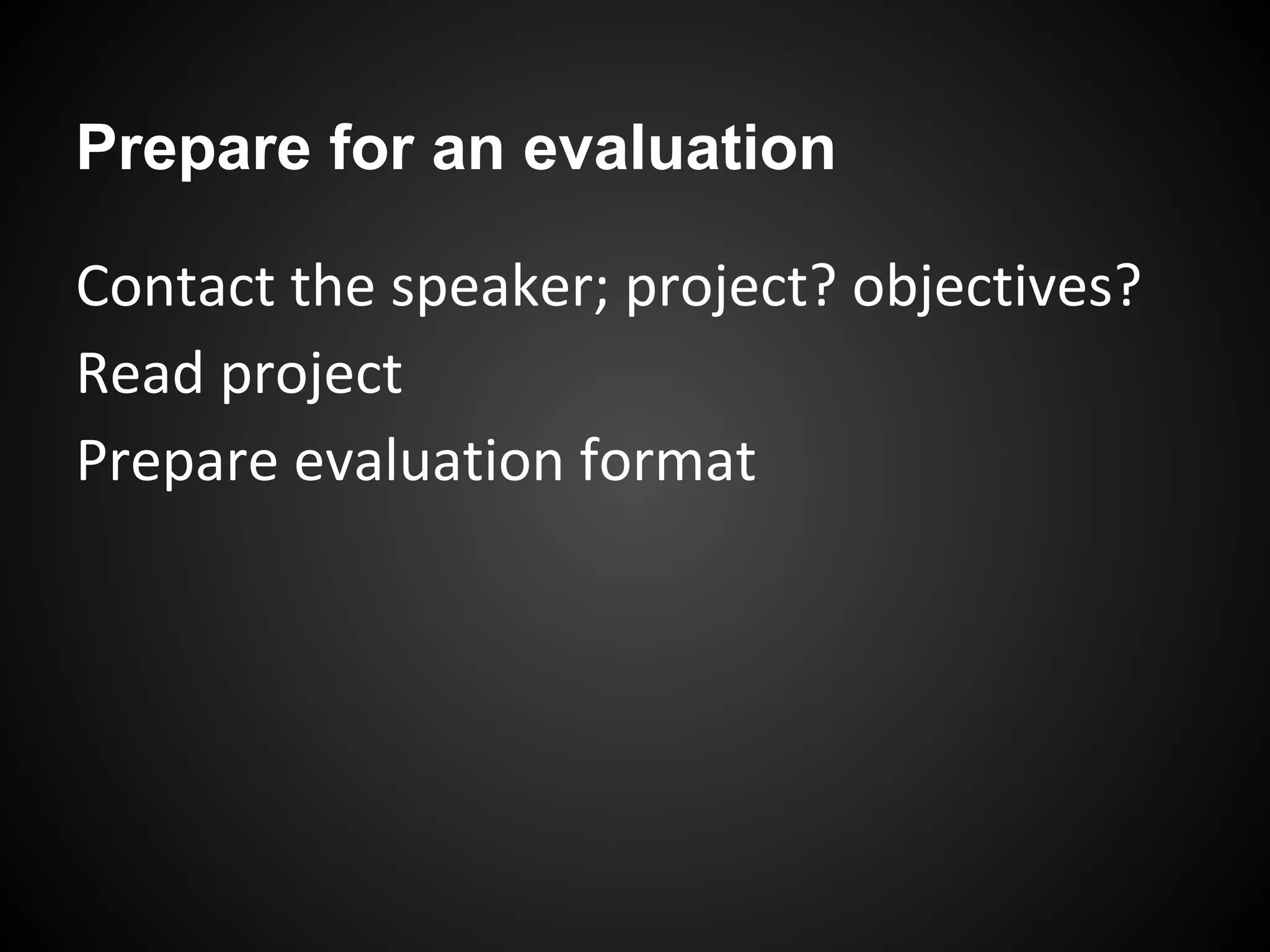 Prepare for an evaluation
Contact the speaker; project? objectives?
Read project
Prepare evaluation format