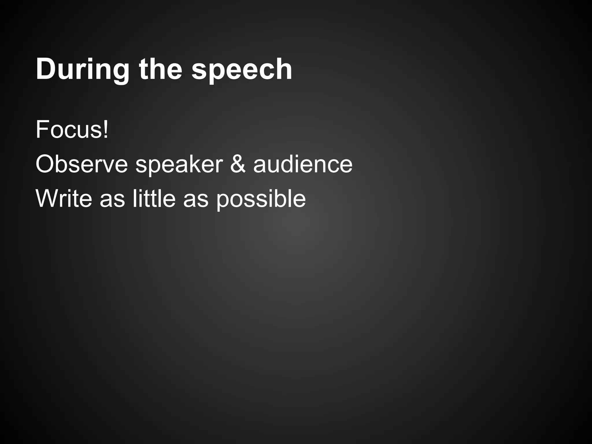 During the speech
Focus!
Observe speaker & audience
Write as little as possible