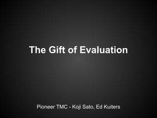 The Gift of Evaluation
Pioneer TMC - Koji Sato, Ed Kuiters
 