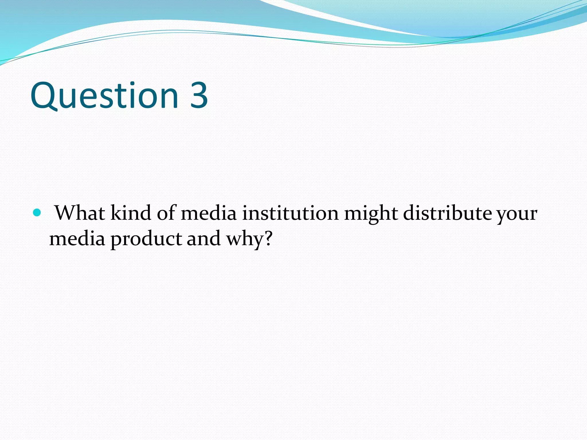 Question 3
 What kind of media institution might distribute your
media product and why?
 