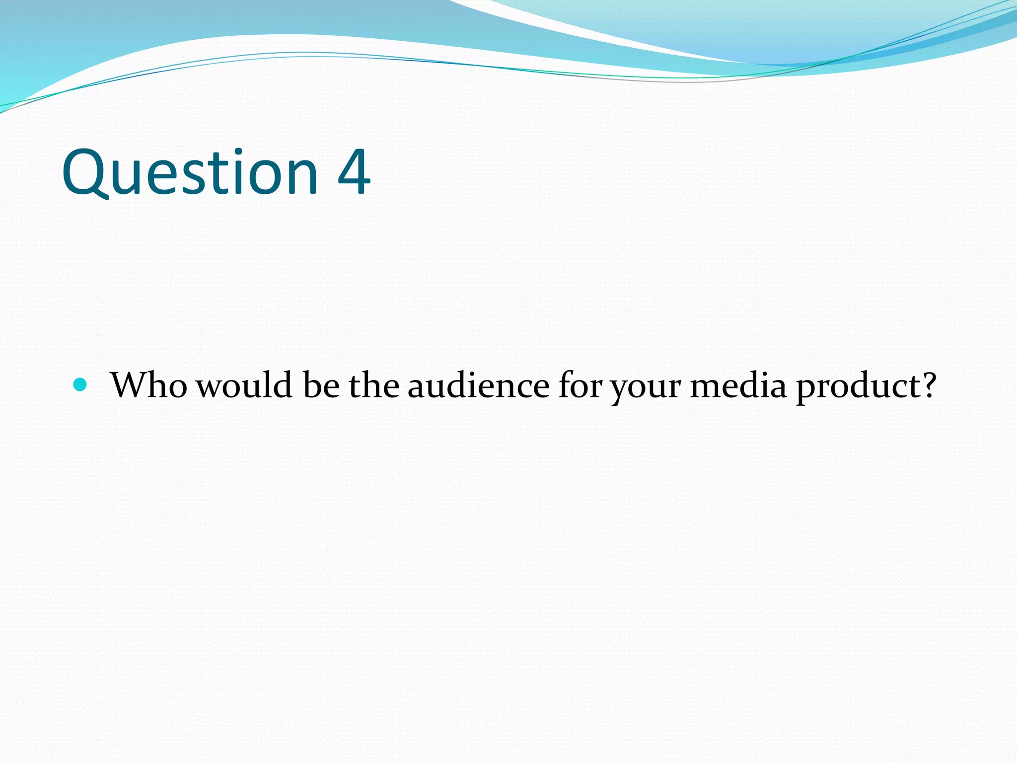 Question 4
 Who would be the audience for your media product?
 