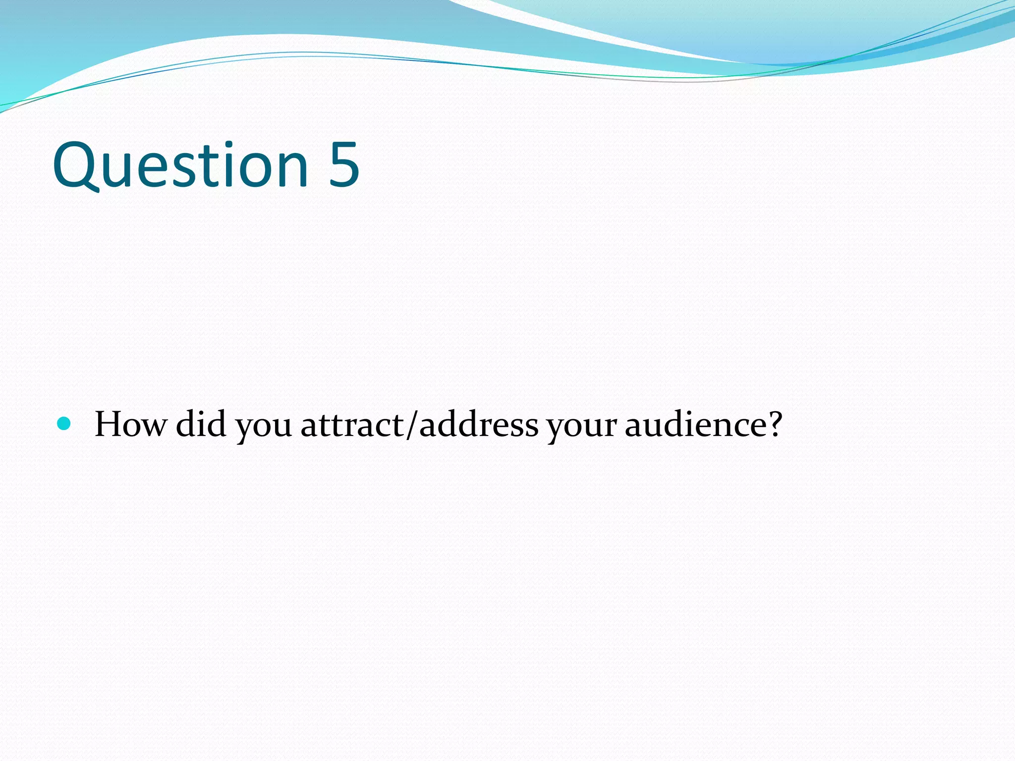 Question 5
 How did you attract/address your audience?
 