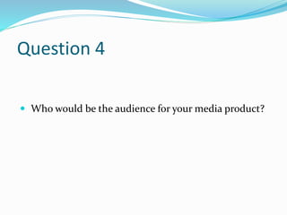 Question 4
 Who would be the audience for your media product?
 