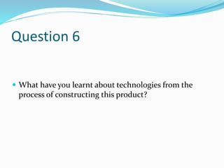 Question 6
 What have you learnt about technologies from the
process of constructing this product?
 