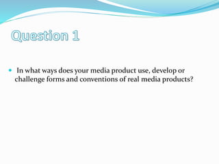  In what ways does your media product use, develop or
challenge forms and conventions of real media products?
 