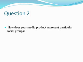 Question 2
 How does your media product represent particular
social groups?
 