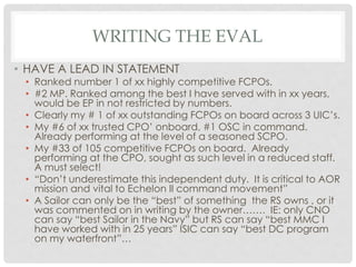WRITING THE EVAL
• HAVE A LEAD IN STATEMENT

• Ranked number 1 of xx highly competitive FCPOs.
• #2 MP. Ranked among the b...