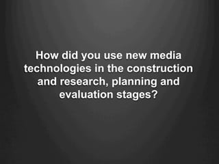 How did you use new media
technologies in the construction
and research, planning and
evaluation stages?
 
