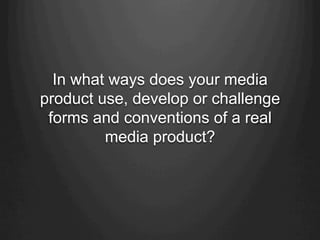 In what ways does your media
product use, develop or challenge
forms and conventions of a real
media product?
 