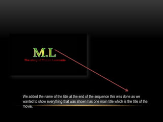We added the name of the title at the end of the sequence this was done as we
wanted to show everything that was shown has one main title which is the title of the
movie.
 