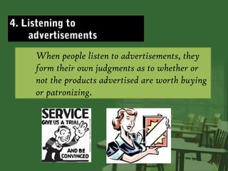 4. Listening to
    advertisements
     When people listen to advertisements, they
     form their own judgments as to whether or
     not the products advertised are worth buying
     or patronizing.
 