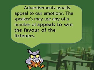 Advertisements usually
appeal to our emotions. The
speaker’s may use any of a
number of appeals to win
the favour of the
listeners.
 