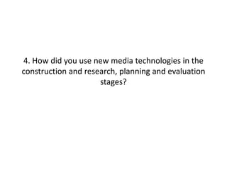 4. How did you use new media technologies in the construction and research, planning and evaluation stages? 