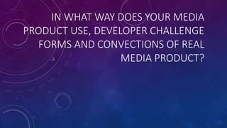 IN WHAT WAY DOES YOUR MEDIA
PRODUCT USE, DEVELOPER CHALLENGE
FORMS AND CONVECTIONS OF REAL
MEDIA PRODUCT?
 