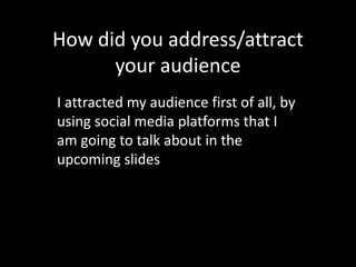 How did you address/attract
your audience
I attracted my audience first of all, by
using social media platforms that I
am going to talk about in the
upcoming slides
 