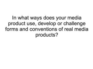 In what ways does your media
  product use, develop or challenge
forms and conventions of real media
              products?
 