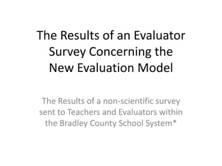 The Results of an Evaluator Survey Concerning the New Evaluation Model The Results of a non-scientific survey sent to Teachers and Evaluators within the Bradley County School System* 