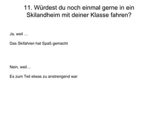 11. Würdest du noch einmal gerne in ein Skilandheim mit deiner Klasse fahren? Ja, weil … Das Skifahren hat Spaß gemacht Nein, weil… Es zum Teil etwas zu anstrengend war 