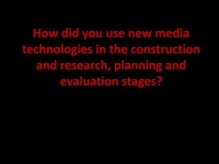 How did you use new media
technologies in the construction
   and research, planning and
       evaluation stages?
 