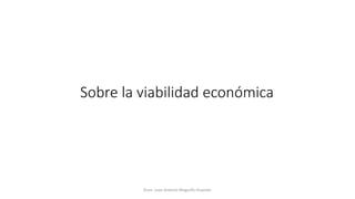 Sobre la viabilidad económica
Econ. Juan Antonio Maguiño Huamán
 