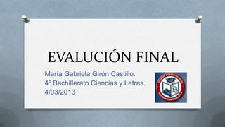 EVALUCIÓN FINAL
María Gabriela Girón Castillo.
4º Bachillerato Ciencias y Letras.
4/03/2013
 