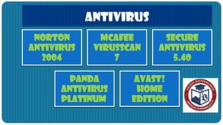 ANTIVIRUS
 Norton       McAfee      Secure
Antivirus    VirusScan   Antivirus
  2004           7          5.40

        Panda       Avast!
      Antivirus      Home
      Platinum      Edition
 