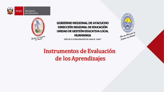 GOBIERNOREGIONALDEAYACUCHO
DIRECCIÓNREGIONALDEEDUCACIÓN
UNIDADDEGESTIÓNEDUCATIVALOCAL
HUAMANGA
“AÑODELACONSOLIDACIÓNDELMARDE GRAU”
Instrumentos deEvaluación
de losAprendizajes
 