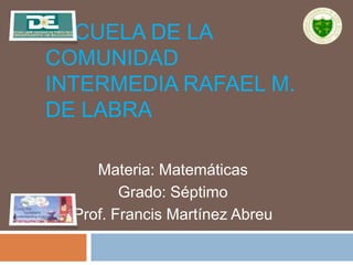 ESCUELA DE LA
COMUNIDAD
INTERMEDIA RAFAEL M.
DE LABRA
Materia: Matemáticas
Grado: Séptimo
Prof. Francis Martínez Abreu
 