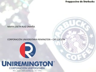 Frappuccino de Starbucks
CORPORACIÓN UNIVERSITARIA REMINGTON – CAT CÚCUTA
MAIRA LISETH RUIZ OMAÑA
 