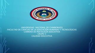 UNIVERSIDAD NACIONAL DE CHIMBORAZO
FACULTAD DE CIENCIAS DE LA EDUCACIÓN HUMANAS Y TECNOLÓGICAS
CARRERA DE PSICOLOGÍA EDUCATIVA
GRUPO 3
CALIDAD EDUCATIVA
 