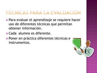 Para evaluar el aprendizaje se requiere hacer
  uso de diferentes técnicas que permitan
  obtener información.
 Cada alumno es diferente.
 Poner en práctica diferentes técnicas e
  instrumentos.
 
