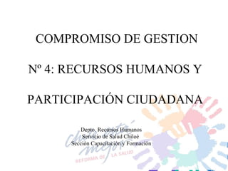 COMPROMISO DE GESTION Nº 4: RECURSOS HUMANOS Y  PARTICIPACIÓN CIUDADANA  Depto. Recursos Humanos Servicio de Salud Chiloé  Sección Capacitación y Formación 