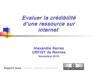 Evaluer la crédibilité
d’une ressource sur
internet
Alexandre Serres
URFIST de Rennes
Novembre 2010
Support sous Licence Creative Commons
 