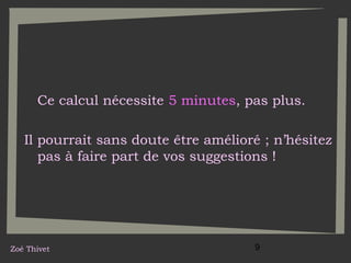 Ce calcul nécessite 5 minutes, pas plus.
Il pourrait sans doute être amélioré ; n’hésitez
pas à faire part de vos suggestions !

Zoé Thivet

9

 