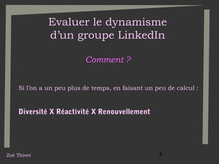 Evaluer le dynamisme
d’un groupe LinkedIn
Comment ?
Si l’on a un peu plus de temps, en faisant un peu de calcul :

Diversité X Réactivité X Renouvellement

Zoé Thivet

4

 