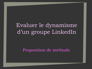 Evaluer le dynamisme
d’un groupe LinkedIn
Proposition de méthode

 